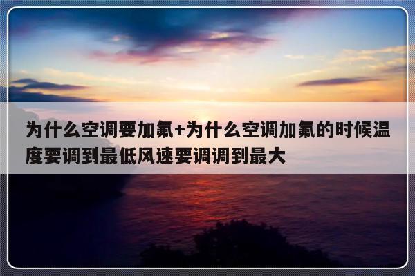 为什么空调要加氟+为什么空调加氟的时候温度要调到最低风速要调调到最大
