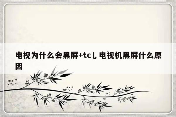 电视为什么会黑屏+tc乚电视机黑屏什么原因