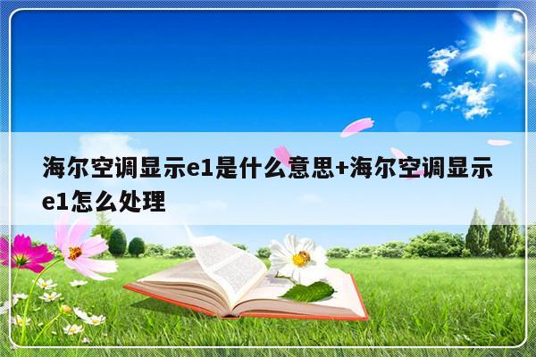 海尔空调显示e1是什么意思+海尔空调显示e1怎么处理