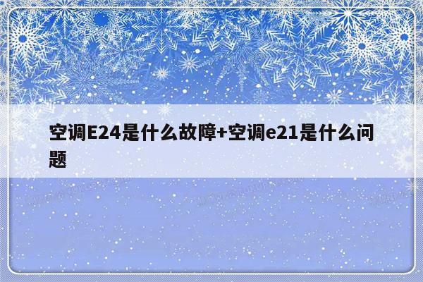 空调E24是什么故障+空调e21是什么问题