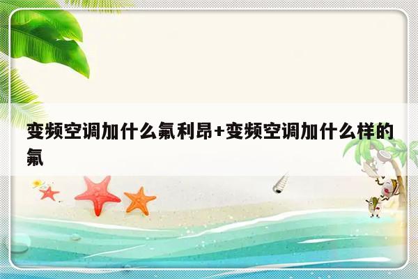变频空调加什么氟利昂+变频空调加什么样的氟