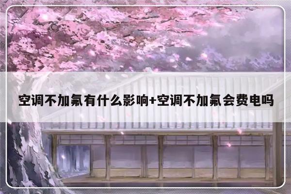 空调不加氟有什么影响+空调不加氟会费电吗