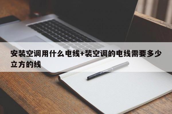安装空调用什么电线+装空调的电线需要多少立方的线