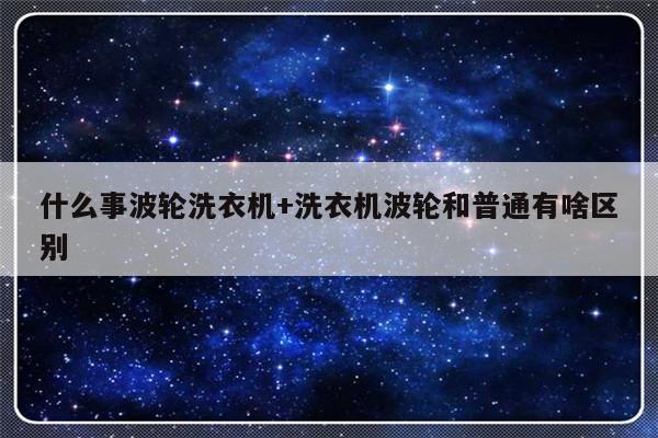 什么事波轮洗衣机+洗衣机波轮和普通有啥区别
