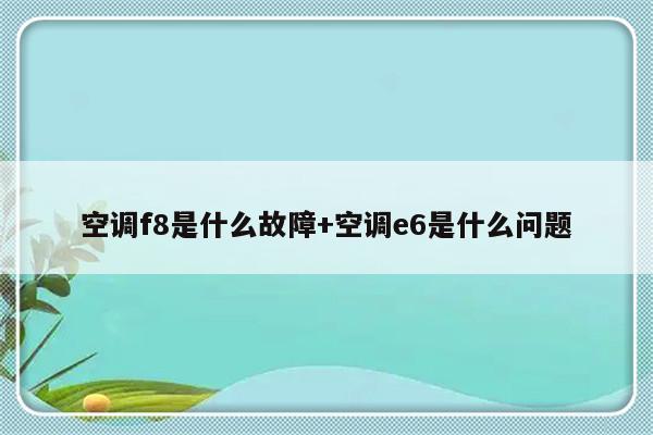 空调f8是什么故障+空调e6是什么问题