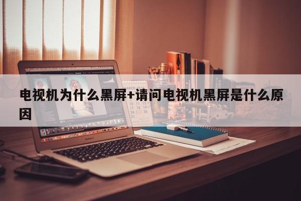 电视机为什么黑屏+请问电视机黑屏是什么原因