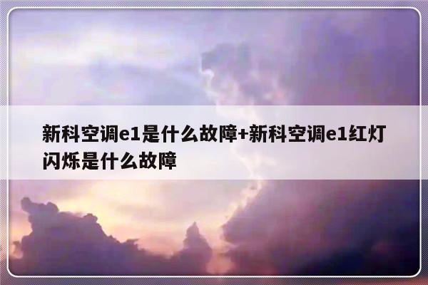 新科空调e1是什么故障+新科空调e1红灯闪烁是什么故障
