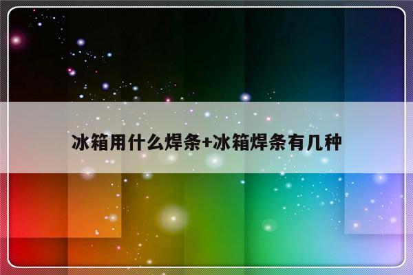 冰箱用什么焊条+冰箱焊条有几种