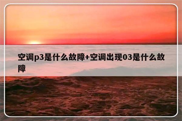空调p3是什么故障+空调出现03是什么故障