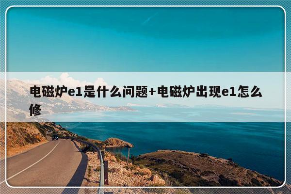 电磁炉e1是什么问题+电磁炉出现e1怎么修