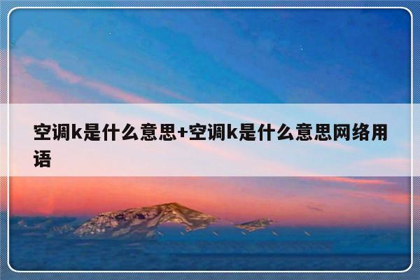 空调k是什么意思+空调k是什么意思网络用语
