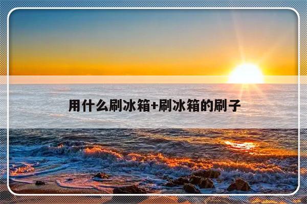 用什么刷冰箱+刷冰箱的刷子