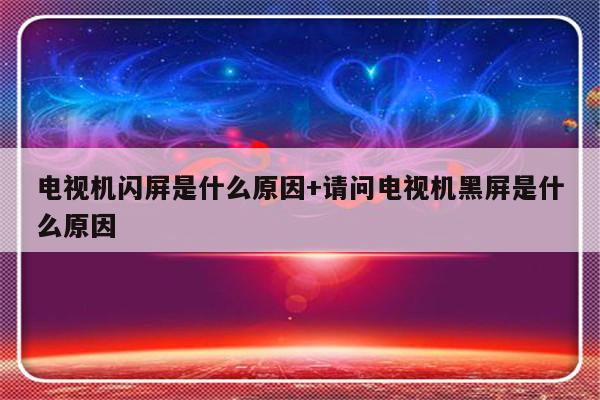 电视机闪屏是什么原因+请问电视机黑屏是什么原因