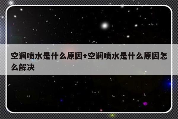 空调喷水是什么原因+空调喷水是什么原因怎么解决