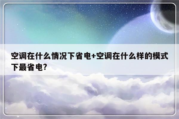 空调在什么情况下省电+空调在什么样的模式下最省电?