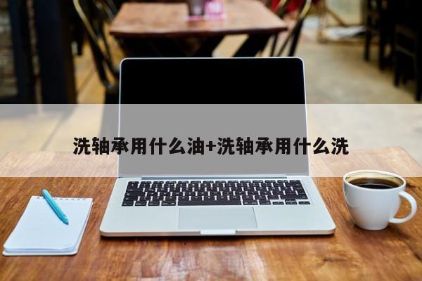 洗轴承用什么油+洗轴承用什么洗