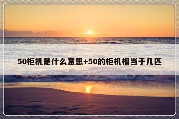 50柜机是什么意思+50的柜机相当于几匹