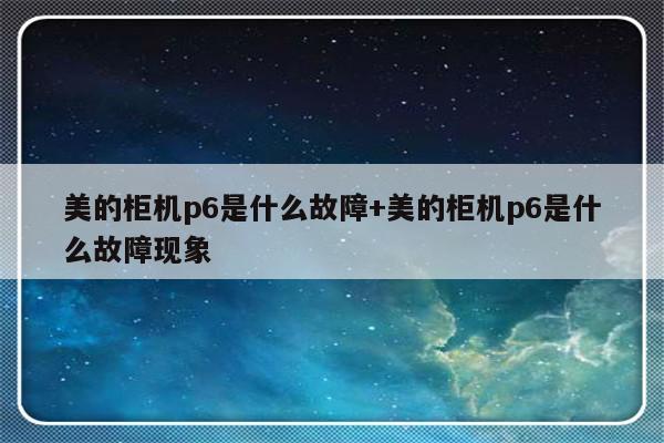 美的柜机p6是什么故障+美的柜机p6是什么故障现象