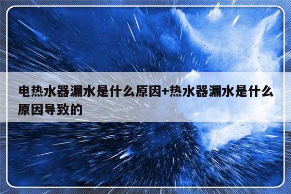 电热水器漏水是什么原因+热水器漏水是什么原因导致的