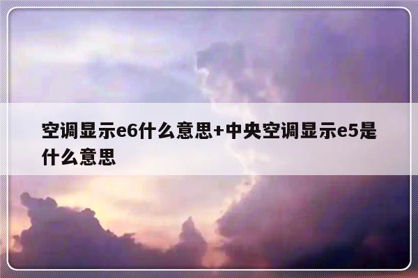 空调显示e6什么意思+中央空调显示e5是什么意思