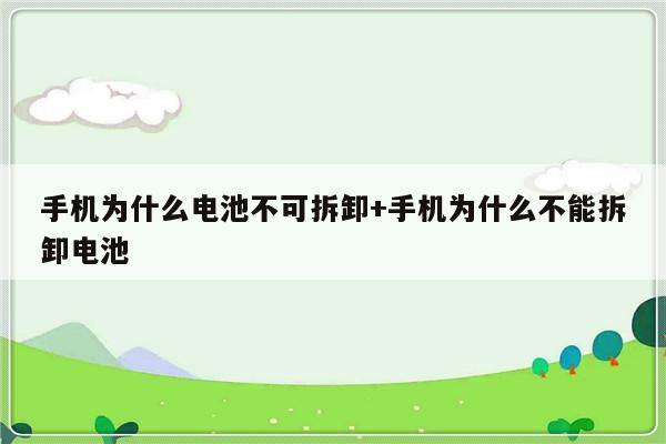 手机为什么电池不可拆卸+手机为什么不能拆卸电池