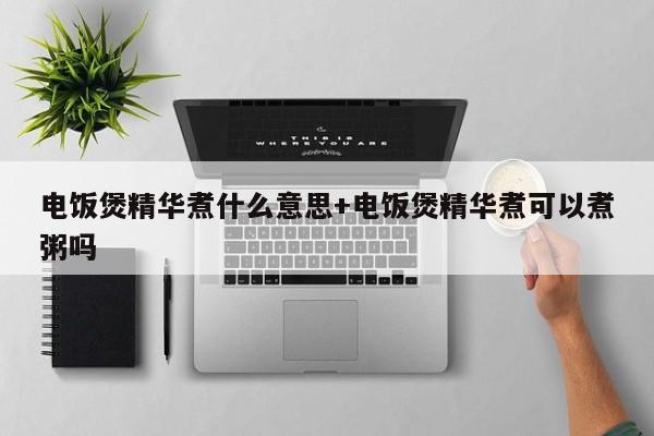 电饭煲精华煮什么意思+电饭煲精华煮可以煮粥吗