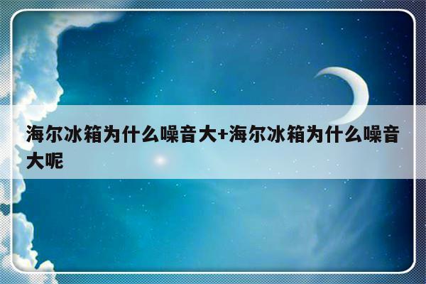 海尔冰箱为什么噪音大+海尔冰箱为什么噪音大呢
