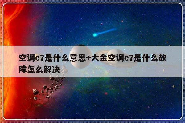空调e7是什么意思+大金空调e7是什么故障怎么解决