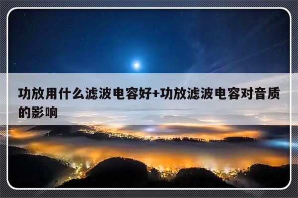 功放用什么滤波电容好+功放滤波电容对音质的影响