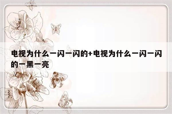 电视为什么一闪一闪的+电视为什么一闪一闪的一黑一亮