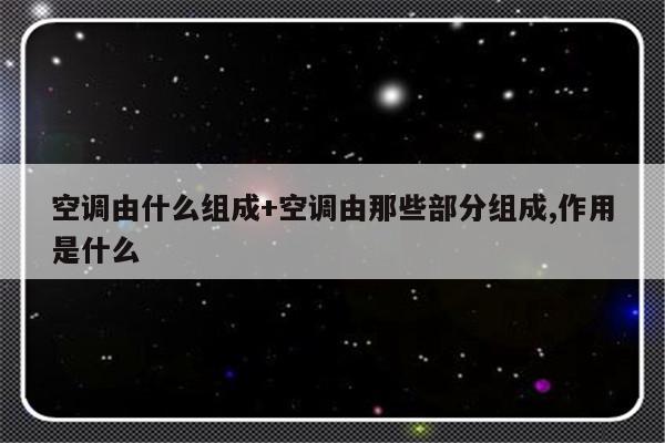 空调由什么组成+空调由那些部分组成,作用是什么