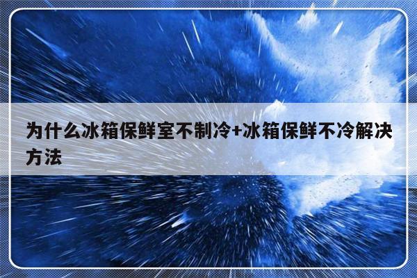为什么冰箱保鲜室不制冷+冰箱保鲜不冷解决方法