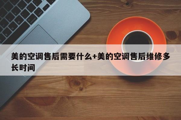 美的空调售后需要什么+美的空调售后维修多长时间
