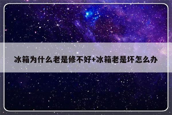 冰箱为什么老是修不好+冰箱老是坏怎么办