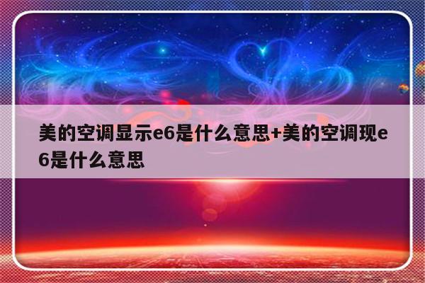 美的空调显示e6是什么意思+美的空调现e6是什么意思