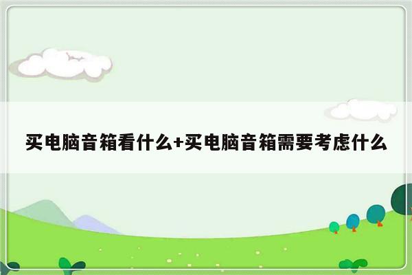 买电脑音箱看什么+买电脑音箱需要考虑什么