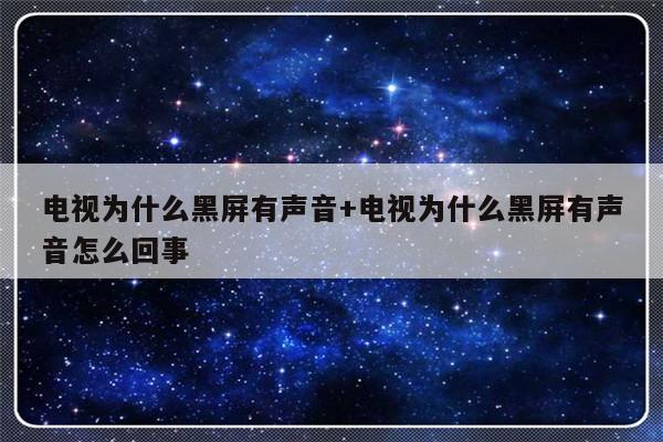 电视为什么黑屏有声音+电视为什么黑屏有声音怎么回事