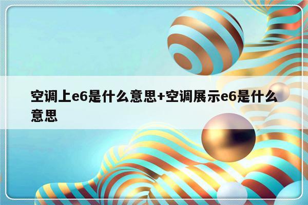 空调上e6是什么意思+空调展示e6是什么意思