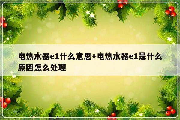 电热水器e1什么意思+电热水器e1是什么原因怎么处理