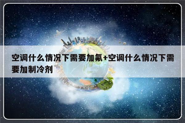 空调什么情况下需要加氟+空调什么情况下需要加制冷剂