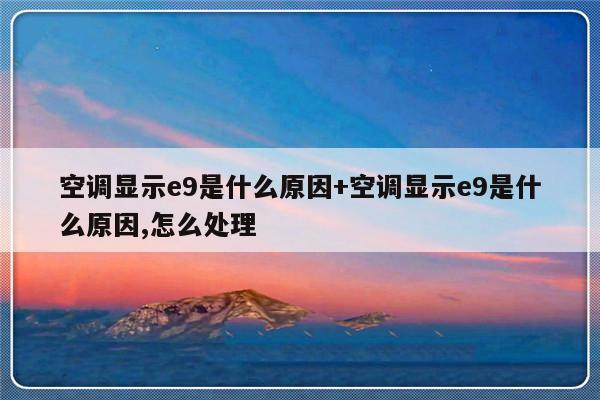空调显示e9是什么原因+空调显示e9是什么原因,怎么处理