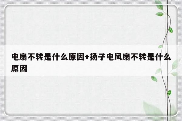 电扇不转是什么原因+扬子电风扇不转是什么原因