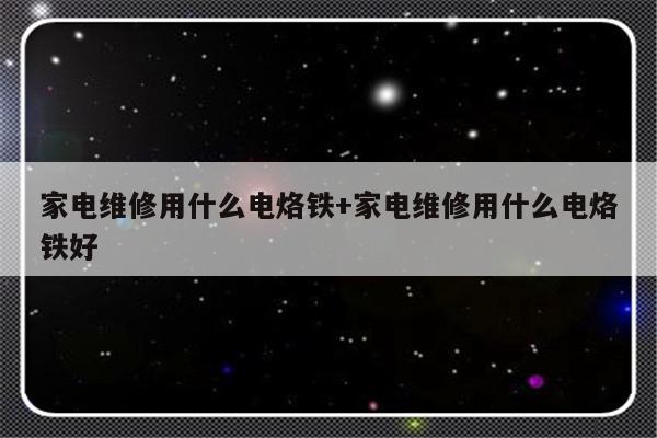 家电维修用什么电烙铁+家电维修用什么电烙铁好