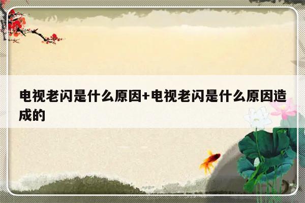 电视老闪是什么原因+电视老闪是什么原因造成的