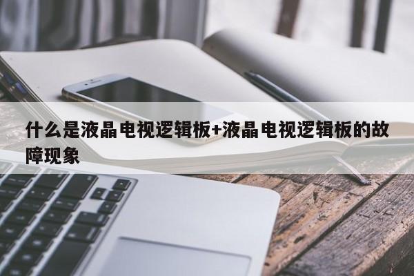 什么是液晶电视逻辑板+液晶电视逻辑板的故障现象