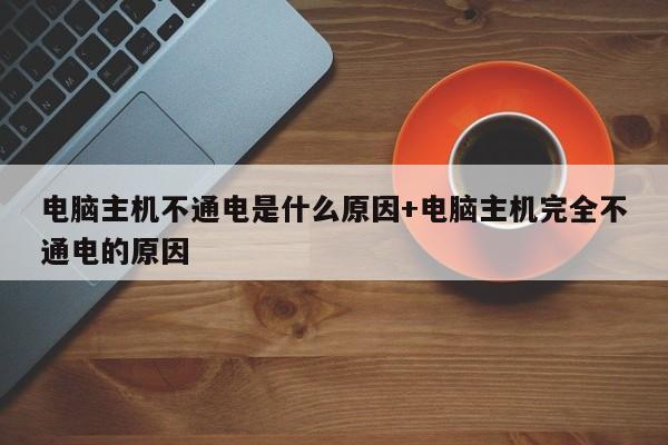 电脑主机不通电是什么原因+电脑主机完全不通电的原因