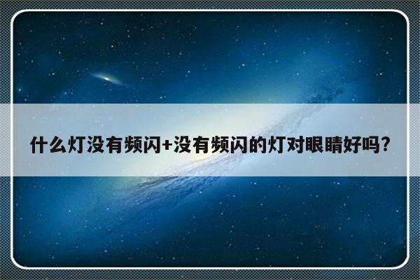 什么灯没有频闪+没有频闪的灯对眼睛好吗?