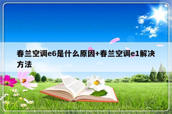 春兰空调e6是什么原因+春兰空调e1解决方法