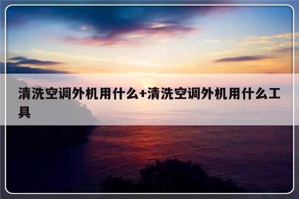 清洗空调外机用什么+清洗空调外机用什么工具