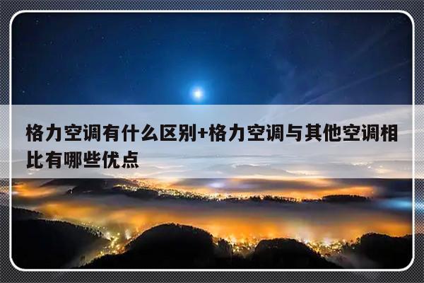 格力空调有什么区别+格力空调与其他空调相比有哪些优点